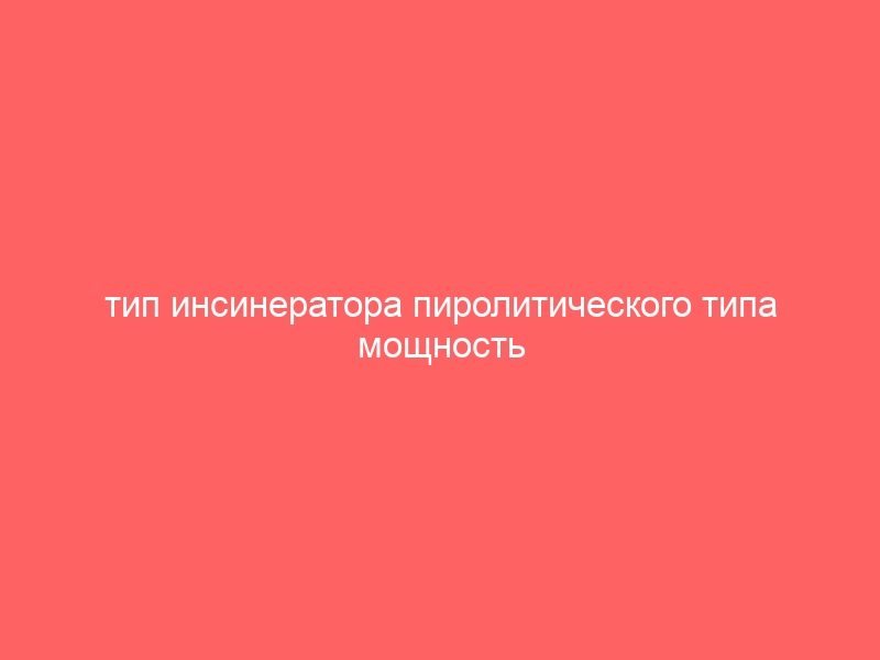 тип инсинератора пиролитического типа мощность инсинератора медицинских отходов