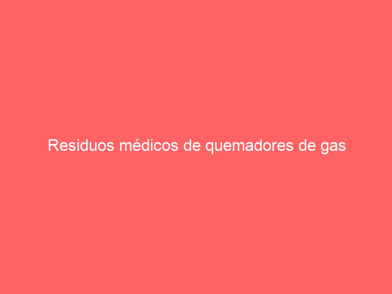 Residuos médicos de quemadores de gas