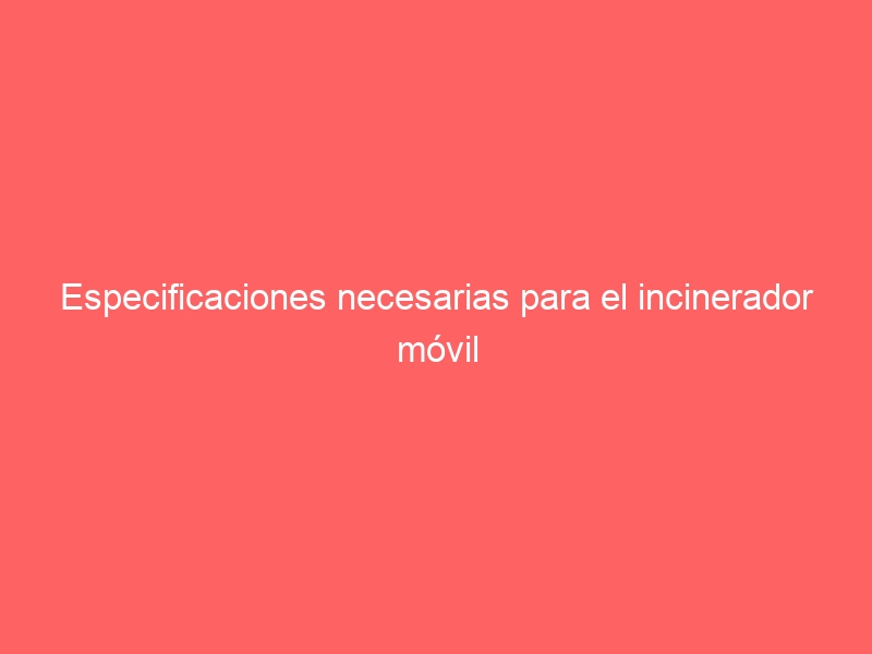 Especificaciones necesarias para el incinerador móvil