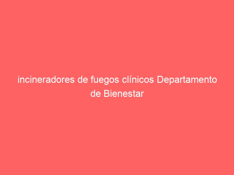 incineradores de fuegos clínicos Departamento de Bienestar